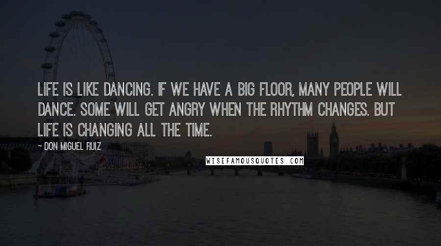 Don Miguel Ruiz Quotes: Life is like dancing. If we have a big floor, many people will dance. Some will get angry when the rhythm changes. But life is changing all the time.