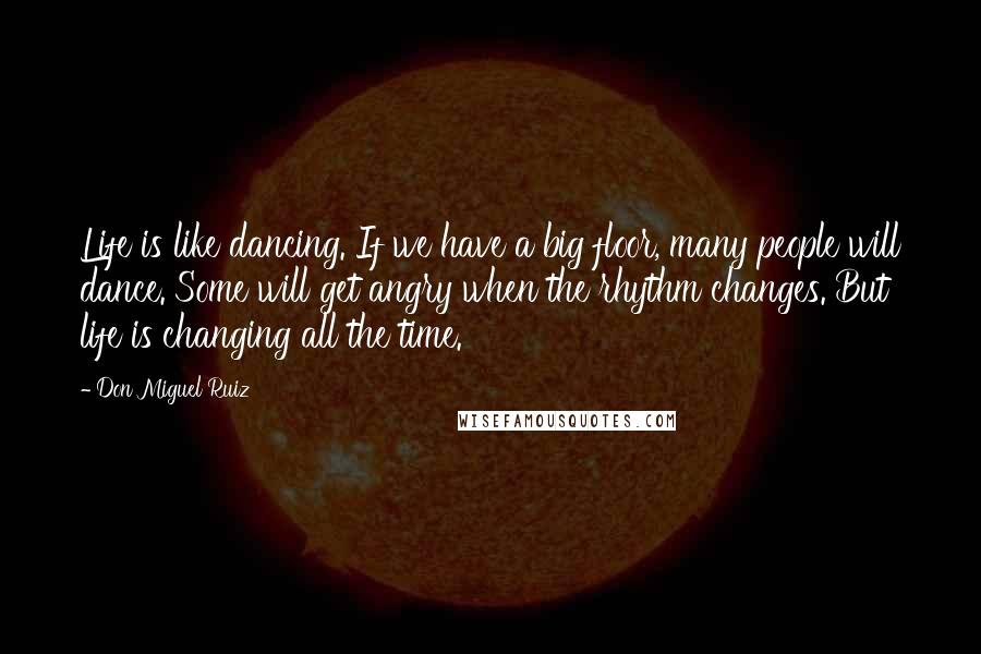 Don Miguel Ruiz Quotes: Life is like dancing. If we have a big floor, many people will dance. Some will get angry when the rhythm changes. But life is changing all the time.