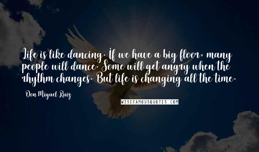 Don Miguel Ruiz Quotes: Life is like dancing. If we have a big floor, many people will dance. Some will get angry when the rhythm changes. But life is changing all the time.