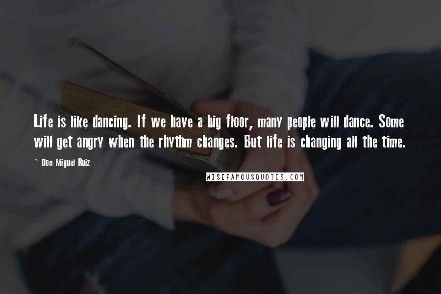 Don Miguel Ruiz Quotes: Life is like dancing. If we have a big floor, many people will dance. Some will get angry when the rhythm changes. But life is changing all the time.