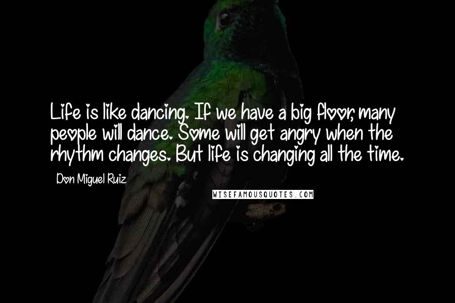 Don Miguel Ruiz Quotes: Life is like dancing. If we have a big floor, many people will dance. Some will get angry when the rhythm changes. But life is changing all the time.