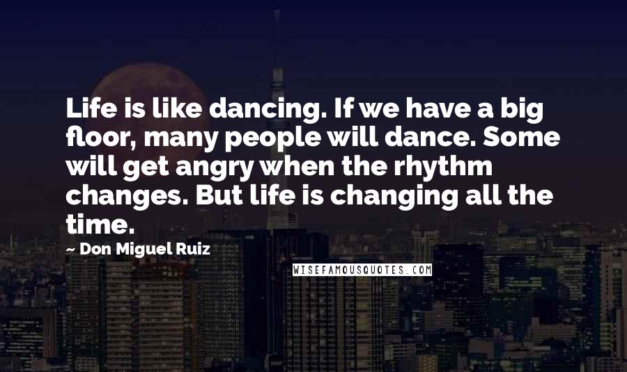 Don Miguel Ruiz Quotes: Life is like dancing. If we have a big floor, many people will dance. Some will get angry when the rhythm changes. But life is changing all the time.