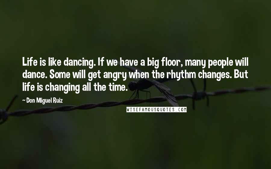 Don Miguel Ruiz Quotes: Life is like dancing. If we have a big floor, many people will dance. Some will get angry when the rhythm changes. But life is changing all the time.