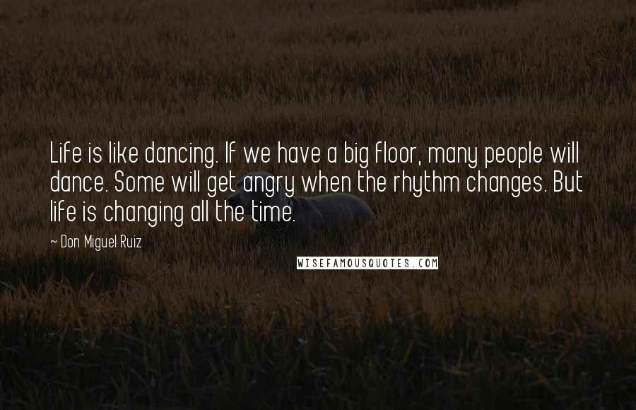 Don Miguel Ruiz Quotes: Life is like dancing. If we have a big floor, many people will dance. Some will get angry when the rhythm changes. But life is changing all the time.