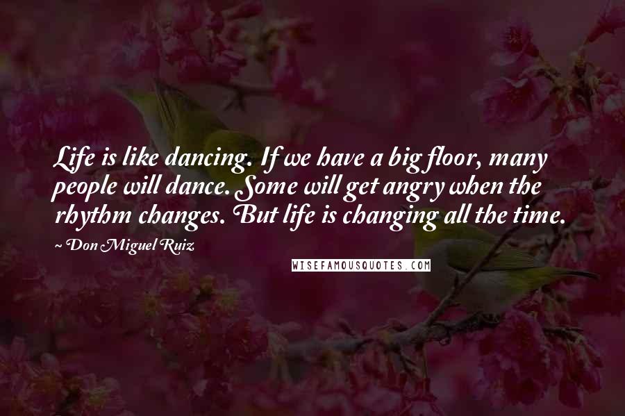 Don Miguel Ruiz Quotes: Life is like dancing. If we have a big floor, many people will dance. Some will get angry when the rhythm changes. But life is changing all the time.
