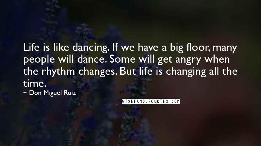 Don Miguel Ruiz Quotes: Life is like dancing. If we have a big floor, many people will dance. Some will get angry when the rhythm changes. But life is changing all the time.