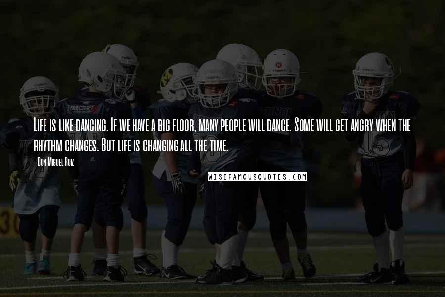 Don Miguel Ruiz Quotes: Life is like dancing. If we have a big floor, many people will dance. Some will get angry when the rhythm changes. But life is changing all the time.