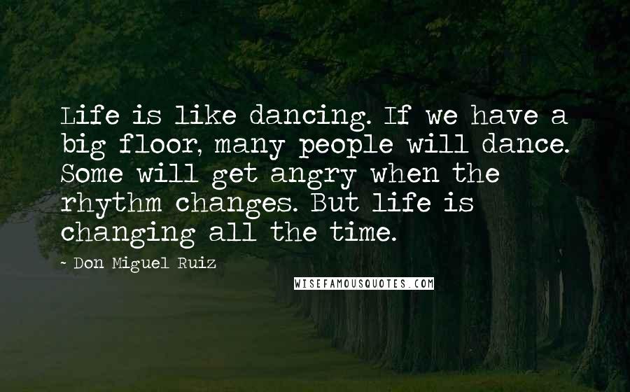 Don Miguel Ruiz Quotes: Life is like dancing. If we have a big floor, many people will dance. Some will get angry when the rhythm changes. But life is changing all the time.