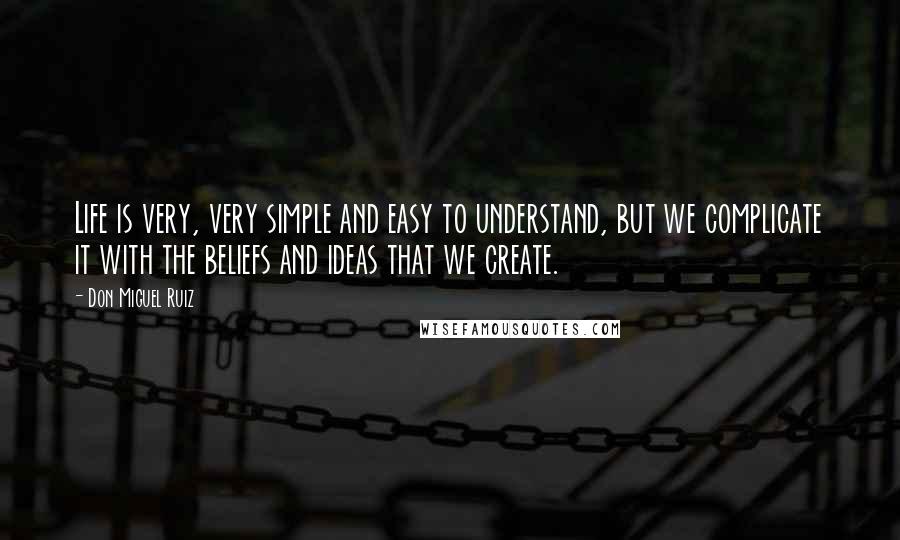 Don Miguel Ruiz Quotes: Life is very, very simple and easy to understand, but we complicate it with the beliefs and ideas that we create.