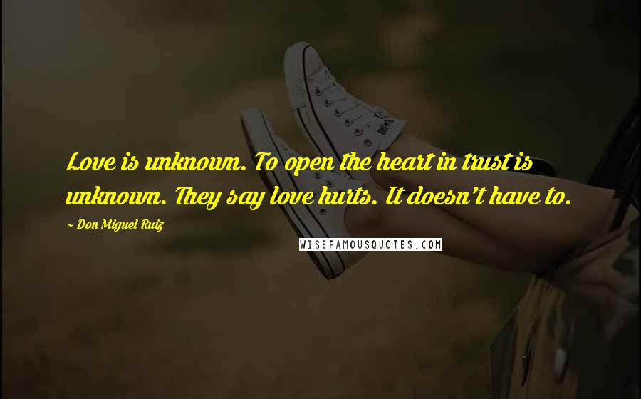 Don Miguel Ruiz Quotes: Love is unknown. To open the heart in trust is unknown. They say love hurts. It doesn't have to.