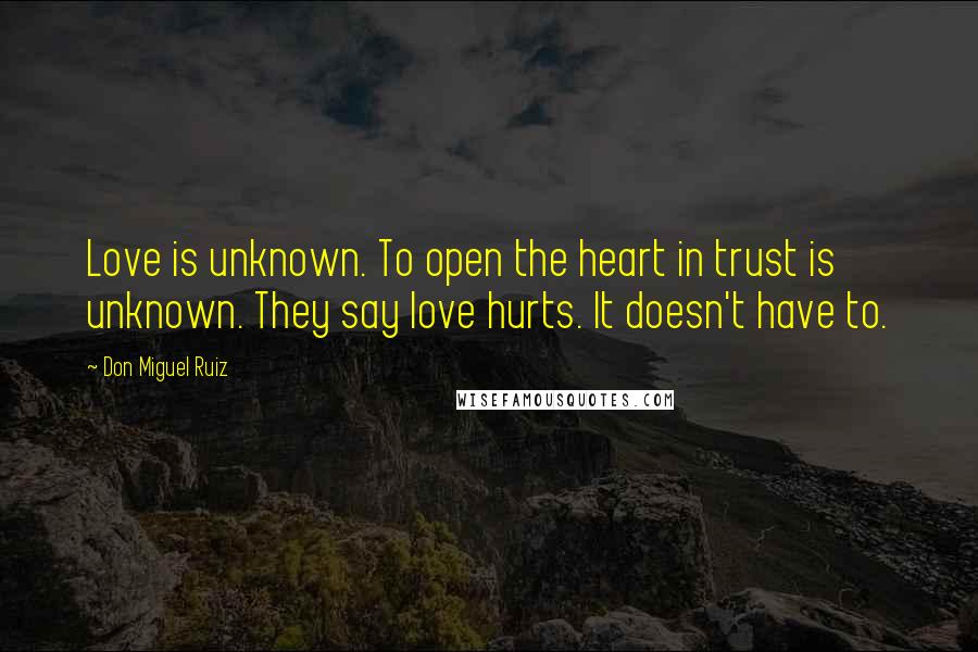 Don Miguel Ruiz Quotes: Love is unknown. To open the heart in trust is unknown. They say love hurts. It doesn't have to.