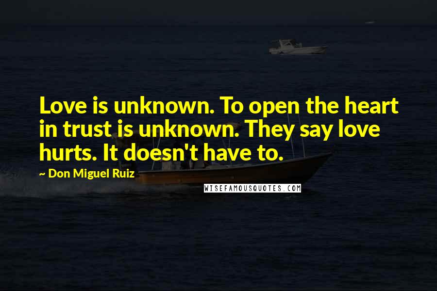 Don Miguel Ruiz Quotes: Love is unknown. To open the heart in trust is unknown. They say love hurts. It doesn't have to.