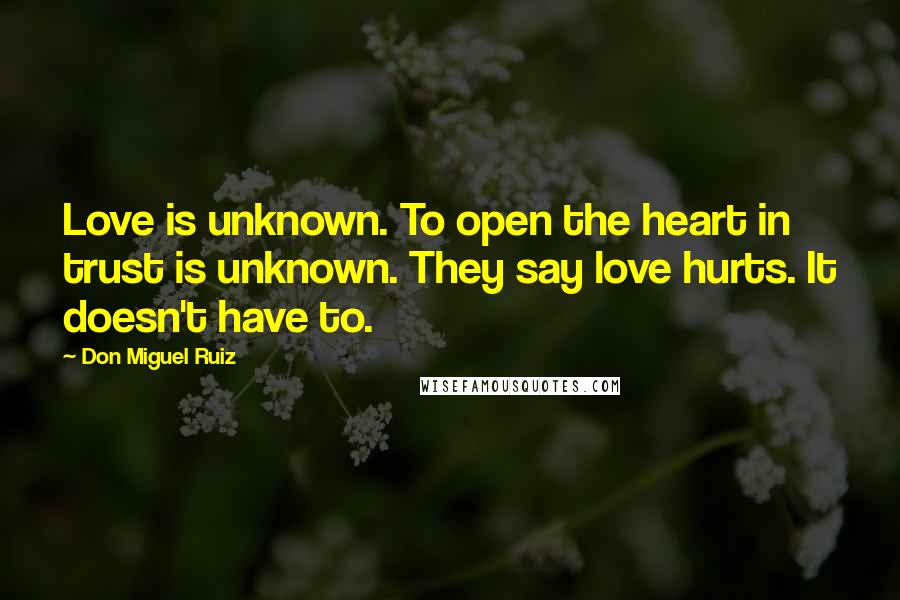 Don Miguel Ruiz Quotes: Love is unknown. To open the heart in trust is unknown. They say love hurts. It doesn't have to.