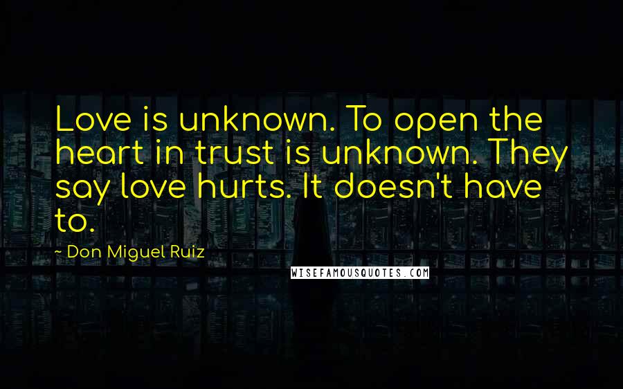 Don Miguel Ruiz Quotes: Love is unknown. To open the heart in trust is unknown. They say love hurts. It doesn't have to.