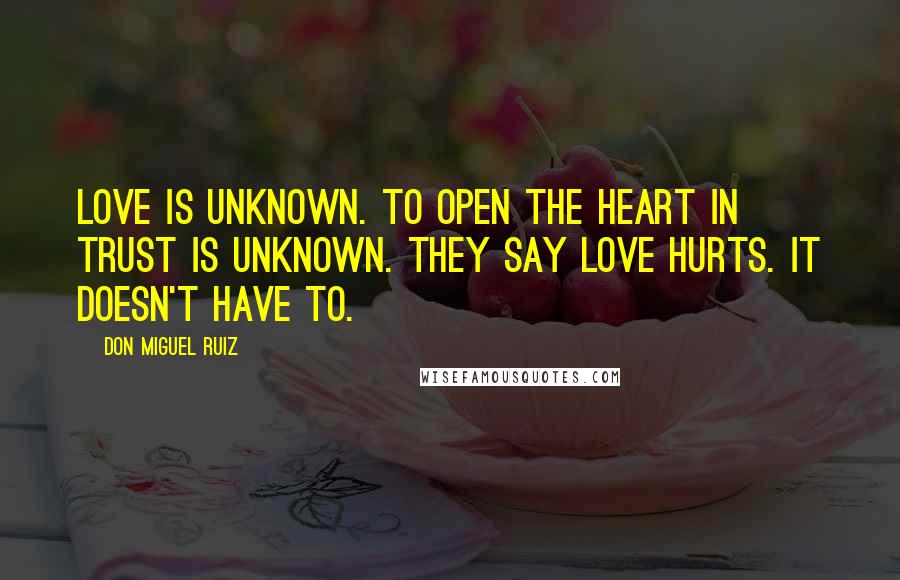 Don Miguel Ruiz Quotes: Love is unknown. To open the heart in trust is unknown. They say love hurts. It doesn't have to.