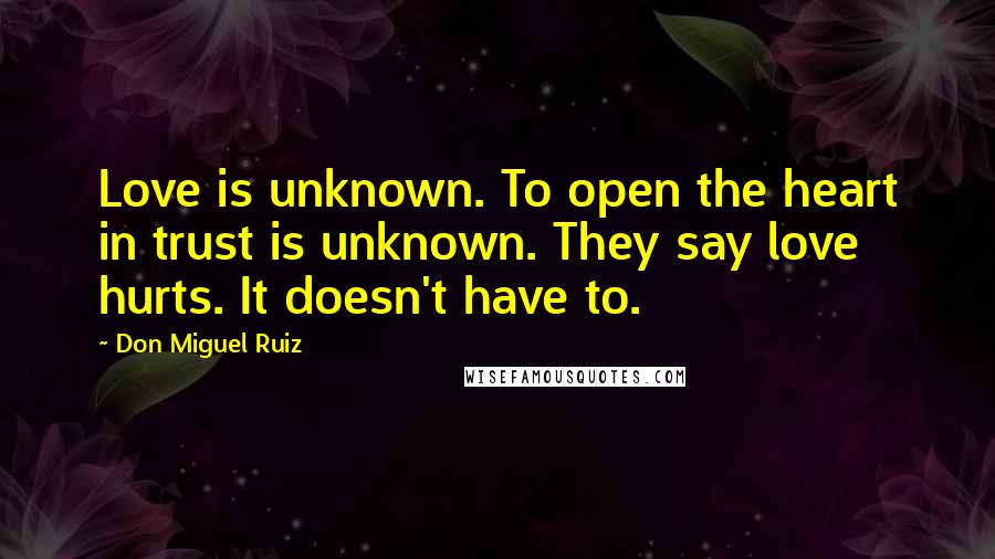 Don Miguel Ruiz Quotes: Love is unknown. To open the heart in trust is unknown. They say love hurts. It doesn't have to.