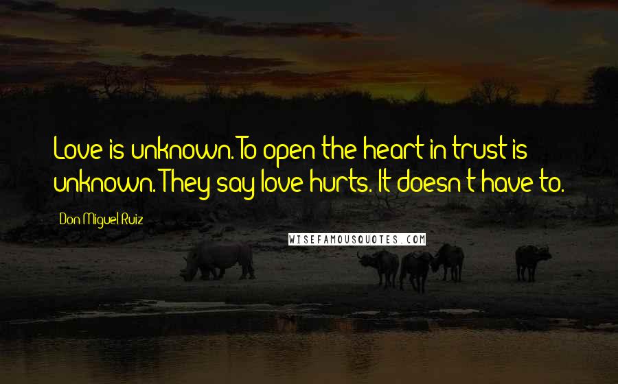 Don Miguel Ruiz Quotes: Love is unknown. To open the heart in trust is unknown. They say love hurts. It doesn't have to.