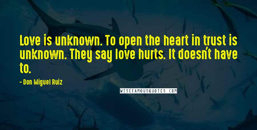 Don Miguel Ruiz Quotes: Love is unknown. To open the heart in trust is unknown. They say love hurts. It doesn't have to.