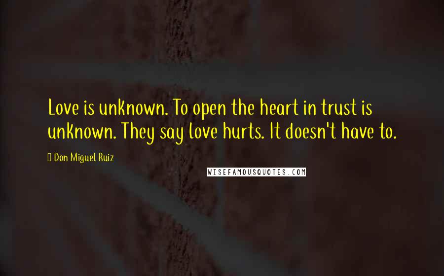 Don Miguel Ruiz Quotes: Love is unknown. To open the heart in trust is unknown. They say love hurts. It doesn't have to.