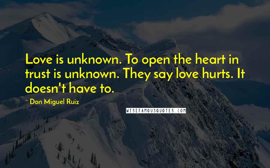 Don Miguel Ruiz Quotes: Love is unknown. To open the heart in trust is unknown. They say love hurts. It doesn't have to.