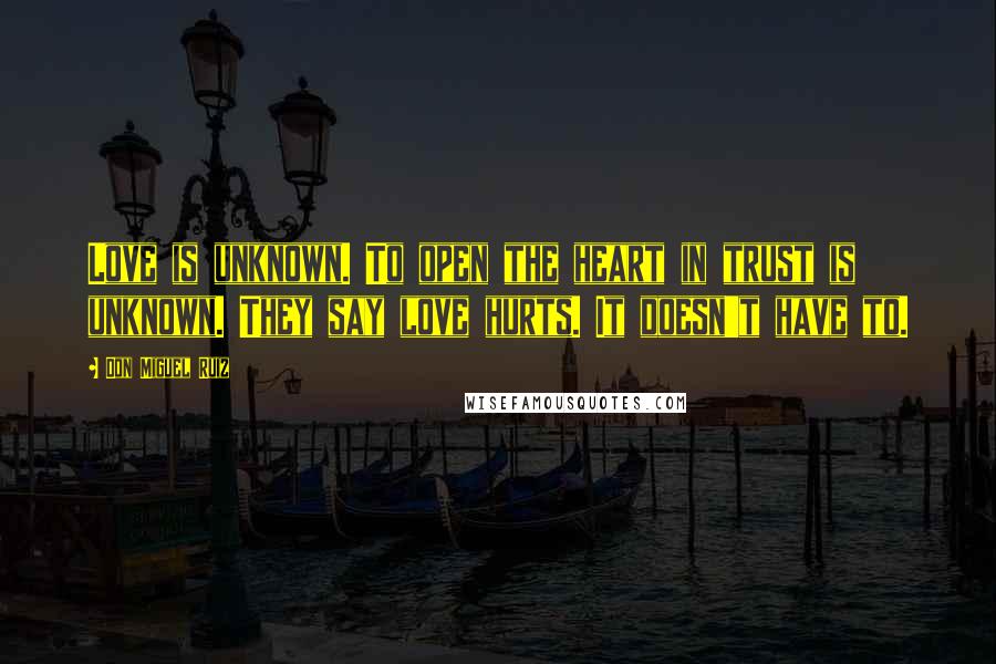 Don Miguel Ruiz Quotes: Love is unknown. To open the heart in trust is unknown. They say love hurts. It doesn't have to.