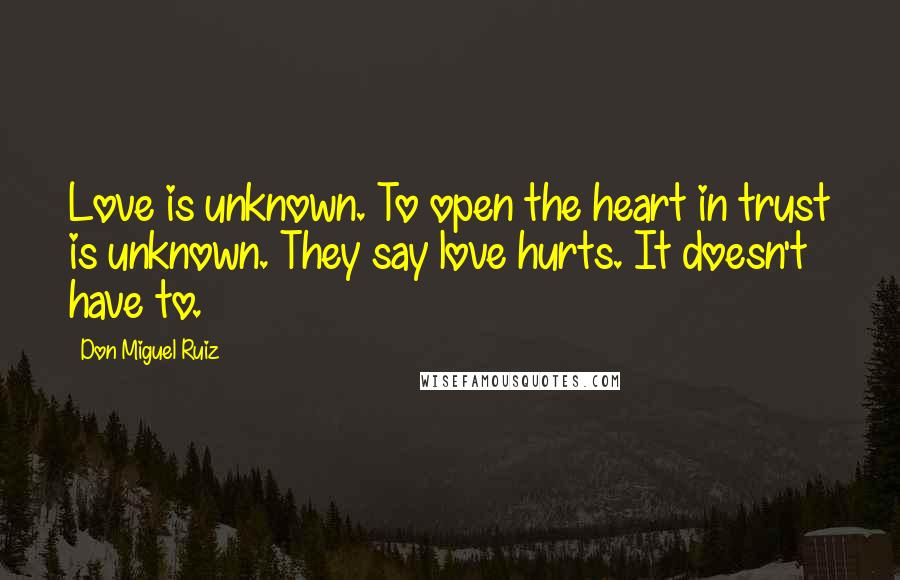 Don Miguel Ruiz Quotes: Love is unknown. To open the heart in trust is unknown. They say love hurts. It doesn't have to.