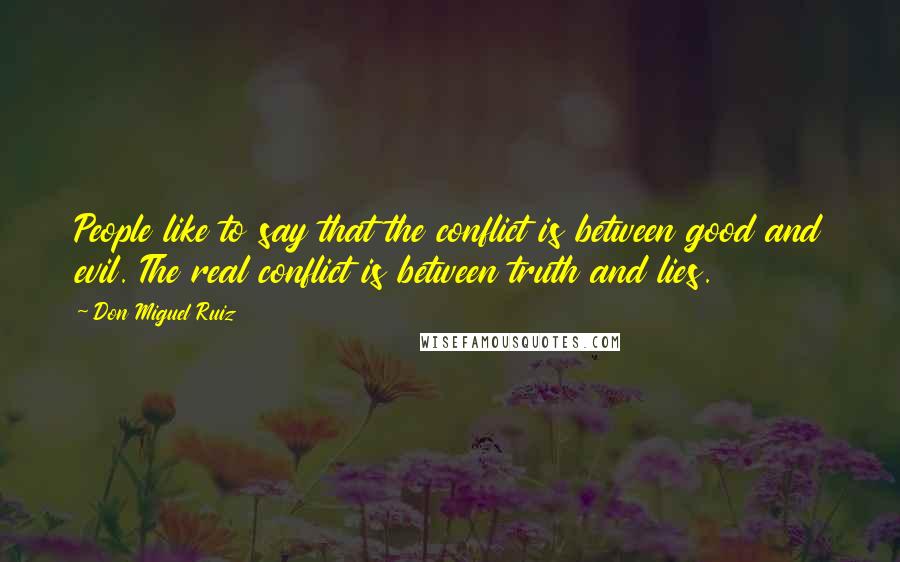 Don Miguel Ruiz Quotes: People like to say that the conflict is between good and evil. The real conflict is between truth and lies.