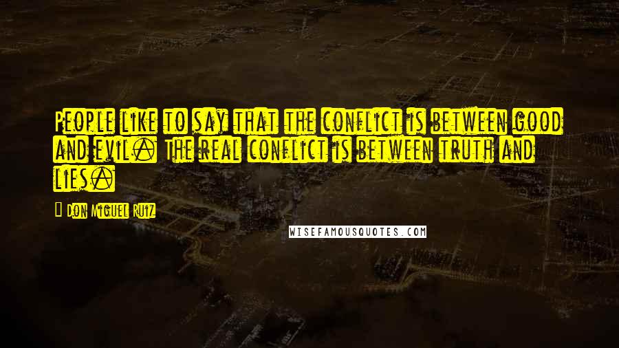Don Miguel Ruiz Quotes: People like to say that the conflict is between good and evil. The real conflict is between truth and lies.