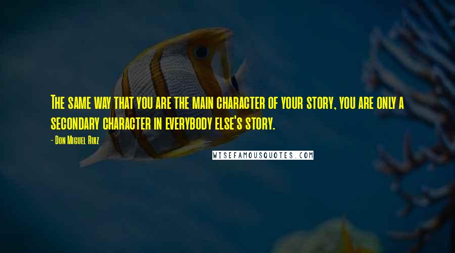 Don Miguel Ruiz Quotes: The same way that you are the main character of your story, you are only a secondary character in everybody else's story.