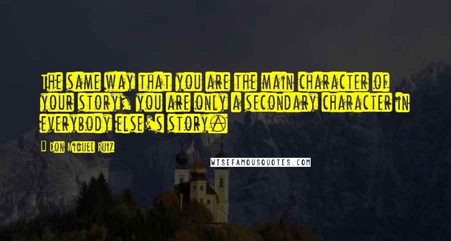 Don Miguel Ruiz Quotes: The same way that you are the main character of your story, you are only a secondary character in everybody else's story.