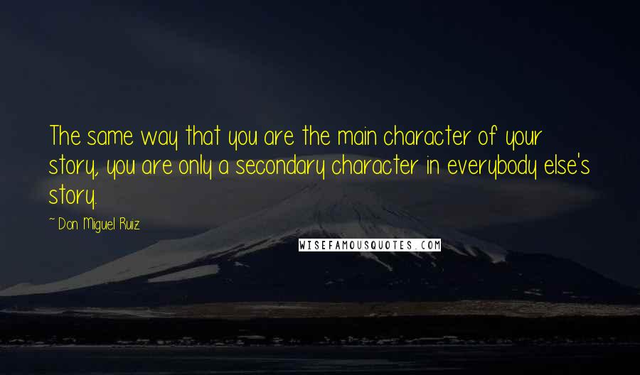 Don Miguel Ruiz Quotes: The same way that you are the main character of your story, you are only a secondary character in everybody else's story.