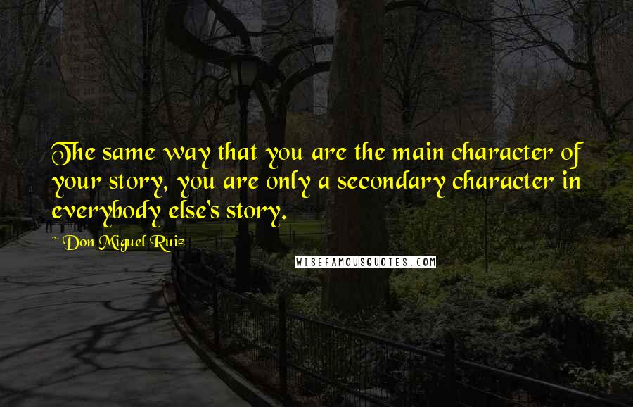 Don Miguel Ruiz Quotes: The same way that you are the main character of your story, you are only a secondary character in everybody else's story.