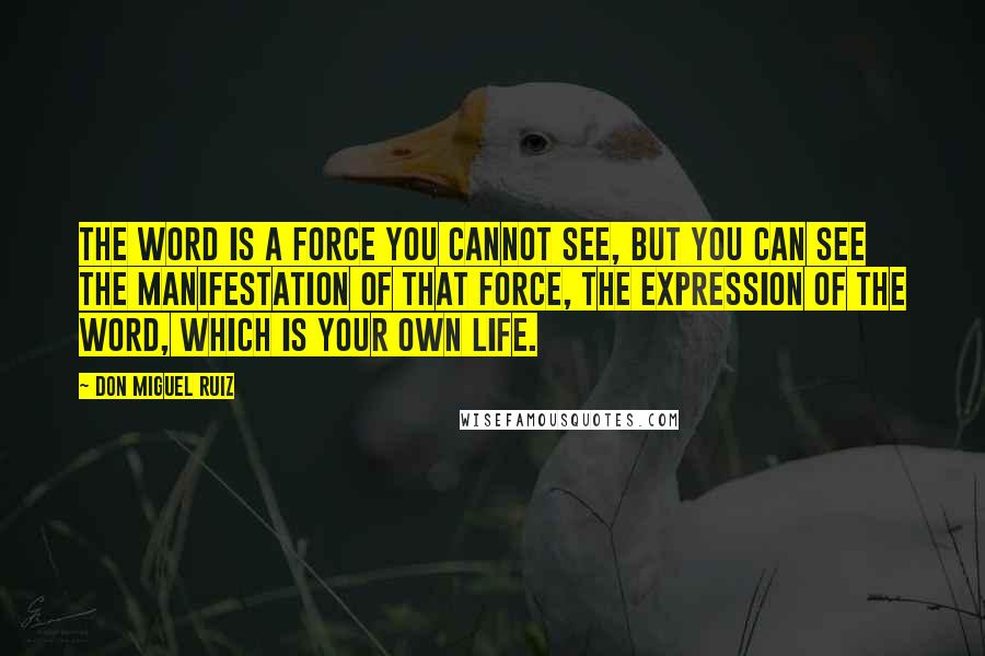 Don Miguel Ruiz Quotes: The word is a force you cannot see, but you can see the manifestation of that force, the expression of the word, which is your own life.