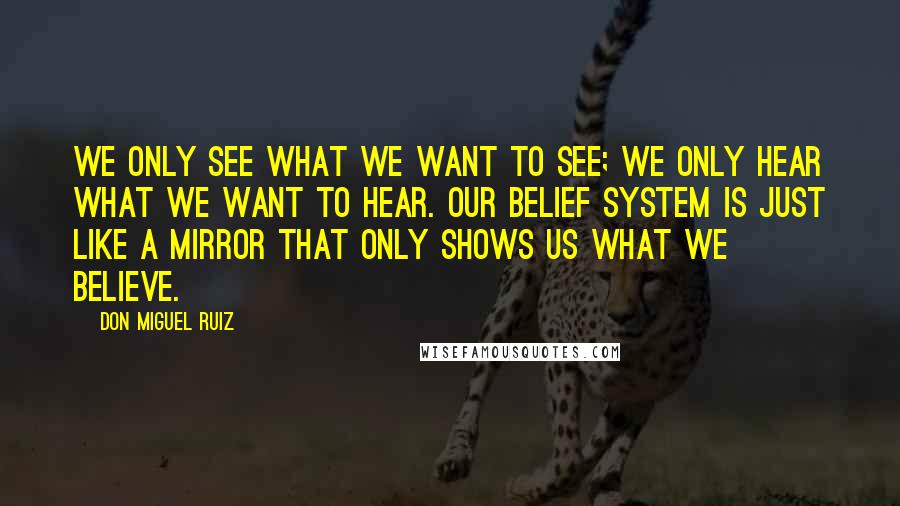 Don Miguel Ruiz Quotes: We only see what we want to see; we only hear what we want to hear. Our belief system is just like a mirror that only shows us what we believe.