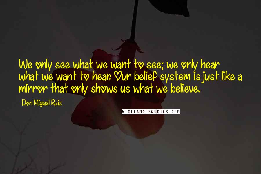 Don Miguel Ruiz Quotes: We only see what we want to see; we only hear what we want to hear. Our belief system is just like a mirror that only shows us what we believe.