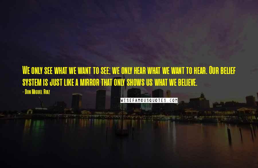 Don Miguel Ruiz Quotes: We only see what we want to see; we only hear what we want to hear. Our belief system is just like a mirror that only shows us what we believe.