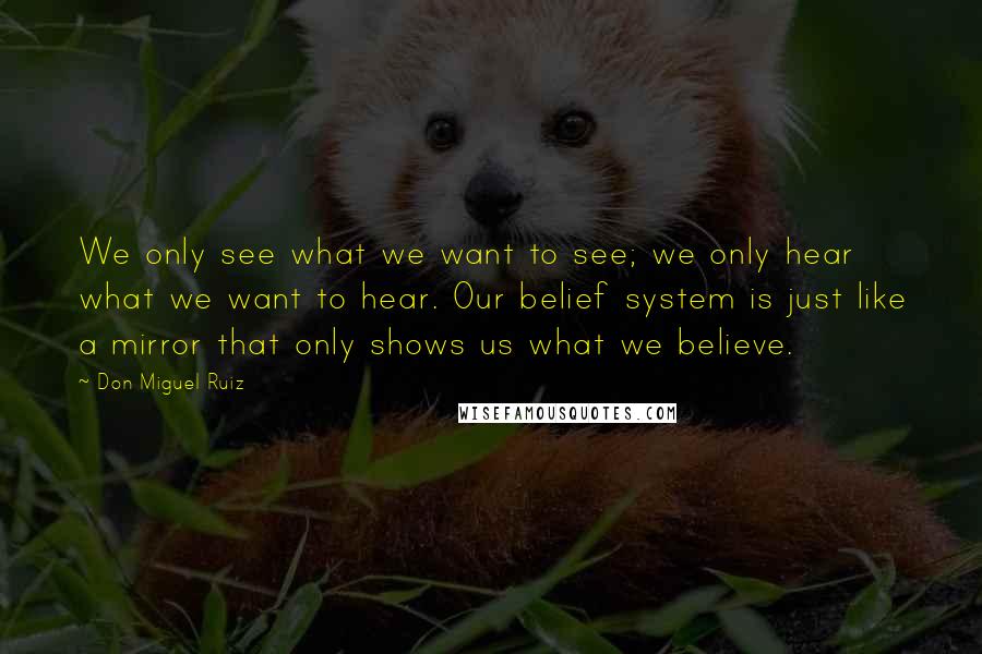 Don Miguel Ruiz Quotes: We only see what we want to see; we only hear what we want to hear. Our belief system is just like a mirror that only shows us what we believe.