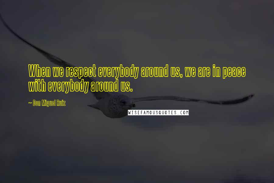 Don Miguel Ruiz Quotes: When we respect everybody around us, we are in peace with everybody around us.