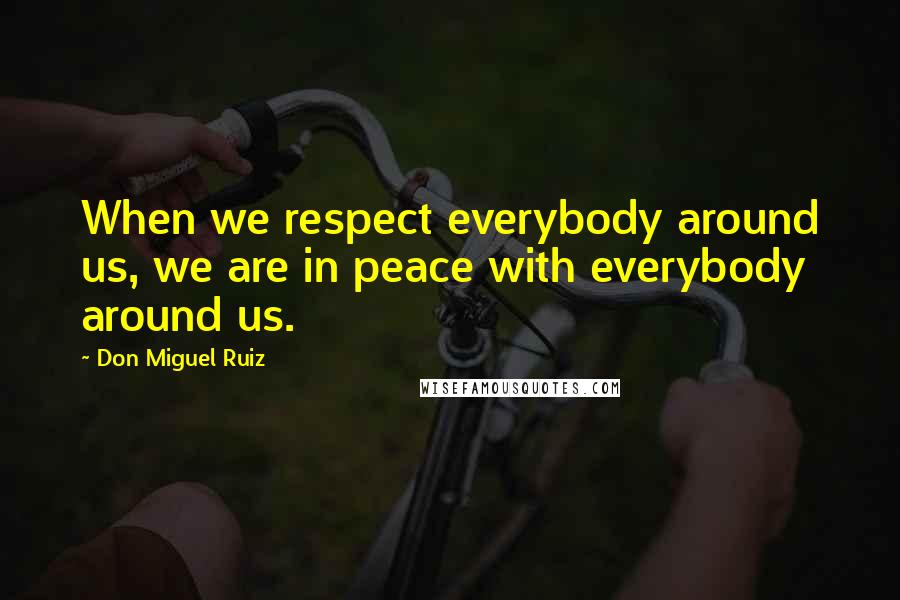 Don Miguel Ruiz Quotes: When we respect everybody around us, we are in peace with everybody around us.