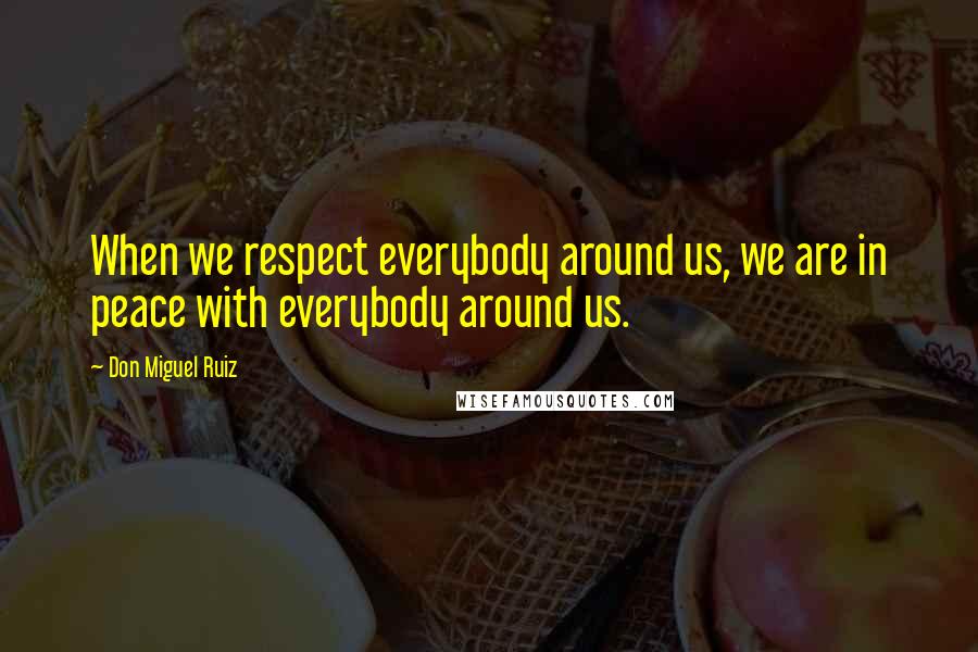 Don Miguel Ruiz Quotes: When we respect everybody around us, we are in peace with everybody around us.