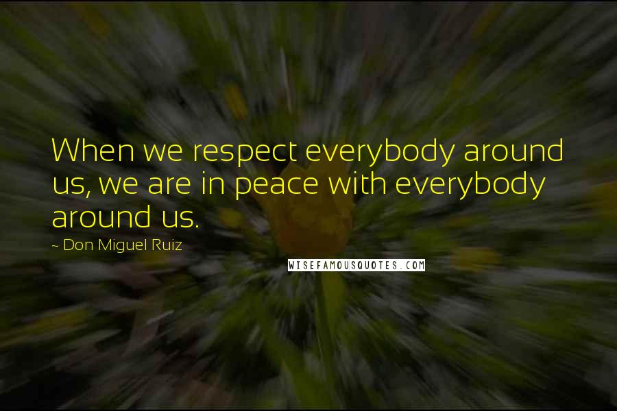 Don Miguel Ruiz Quotes: When we respect everybody around us, we are in peace with everybody around us.
