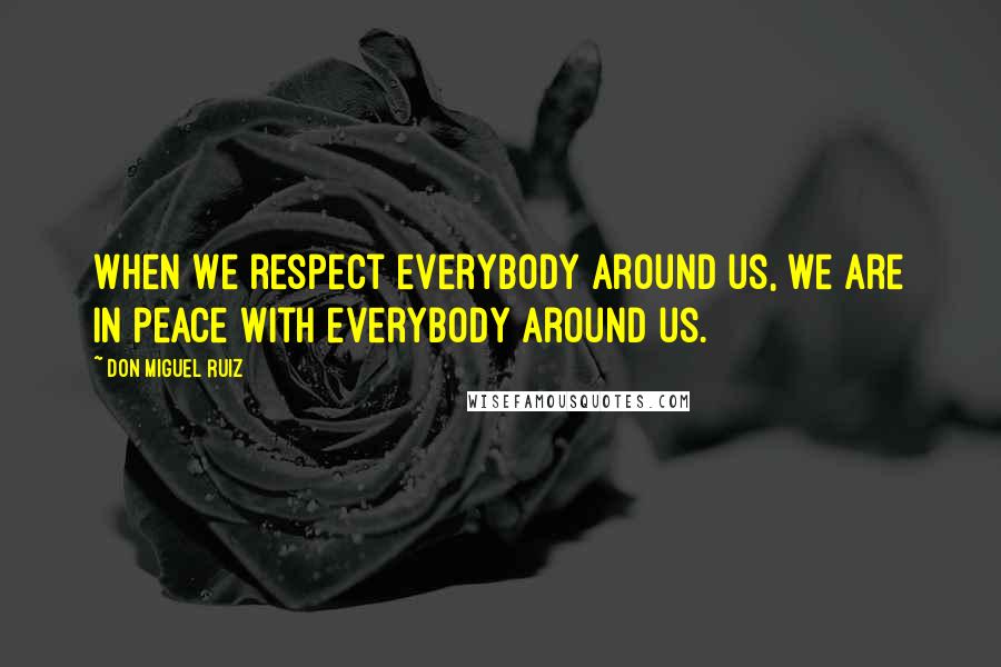 Don Miguel Ruiz Quotes: When we respect everybody around us, we are in peace with everybody around us.