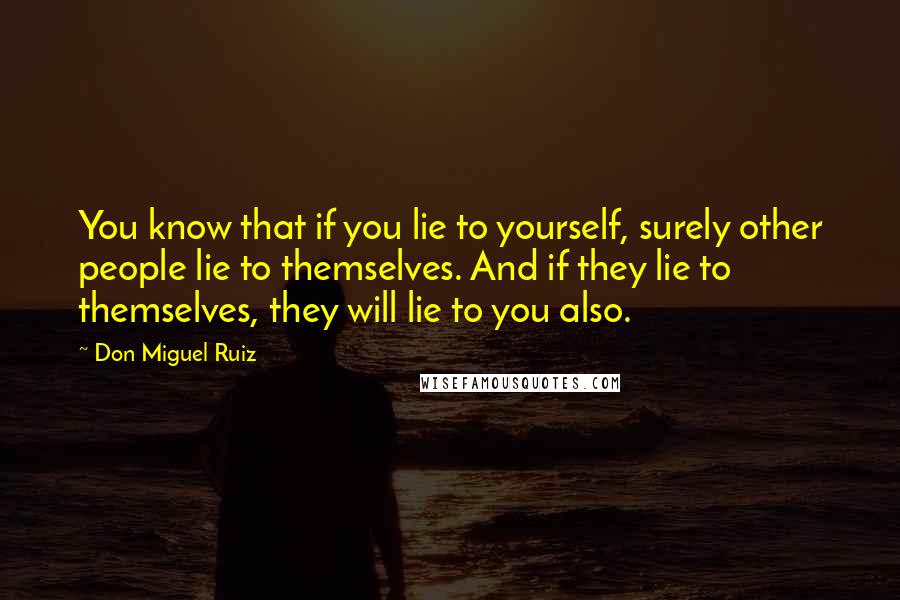 Don Miguel Ruiz Quotes: You know that if you lie to yourself, surely other people lie to themselves. And if they lie to themselves, they will lie to you also.