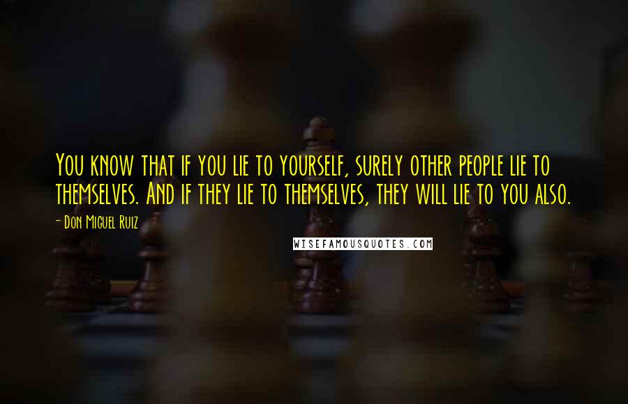 Don Miguel Ruiz Quotes: You know that if you lie to yourself, surely other people lie to themselves. And if they lie to themselves, they will lie to you also.