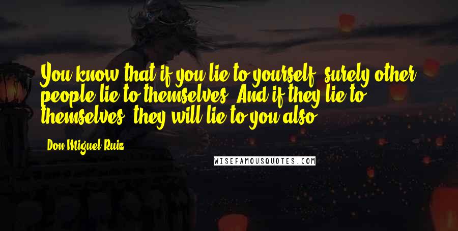 Don Miguel Ruiz Quotes: You know that if you lie to yourself, surely other people lie to themselves. And if they lie to themselves, they will lie to you also.