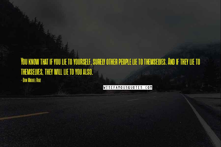 Don Miguel Ruiz Quotes: You know that if you lie to yourself, surely other people lie to themselves. And if they lie to themselves, they will lie to you also.