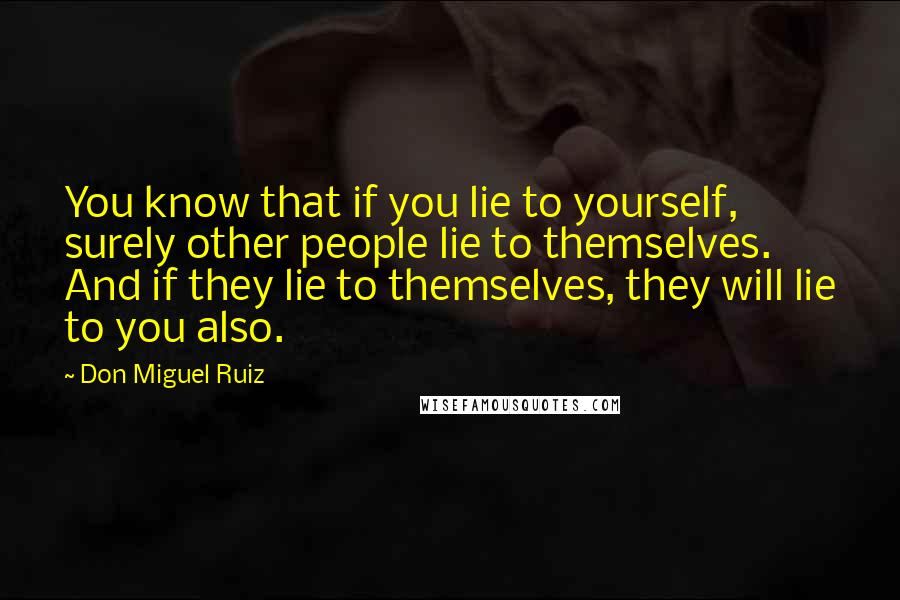 Don Miguel Ruiz Quotes: You know that if you lie to yourself, surely other people lie to themselves. And if they lie to themselves, they will lie to you also.