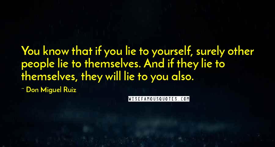 Don Miguel Ruiz Quotes: You know that if you lie to yourself, surely other people lie to themselves. And if they lie to themselves, they will lie to you also.