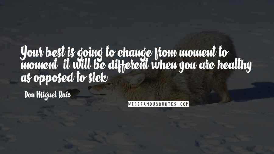 Don Miguel Ruiz Quotes: Your best is going to change from moment to moment; it will be different when you are healthy as opposed to sick.