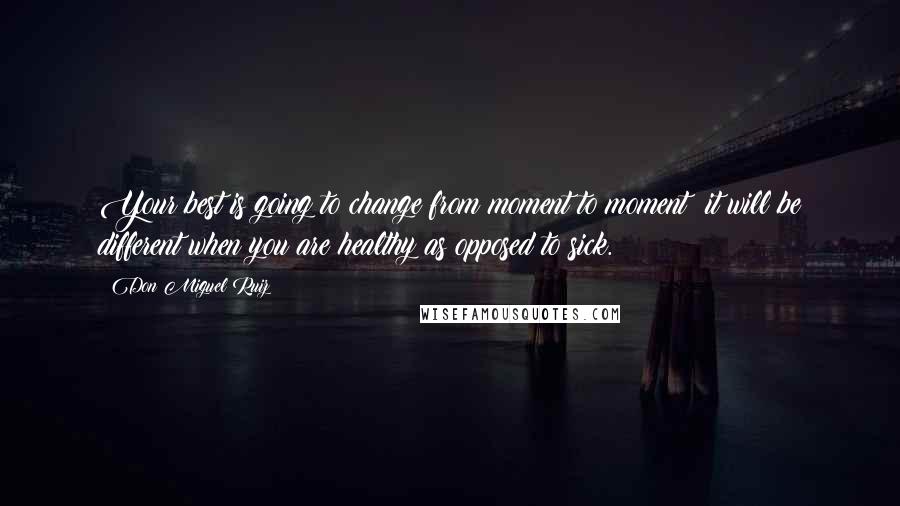 Don Miguel Ruiz Quotes: Your best is going to change from moment to moment; it will be different when you are healthy as opposed to sick.